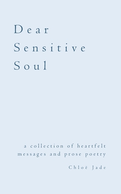 Dear Sensitive Soul: a collection of heartfelt messages and prose poetry - Chloë Jade