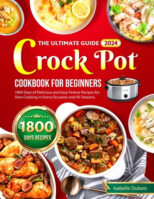 The Ultimate Guide 2024 Crock Pot Cookbook for Beginners: 1800 Days of Delicious and Easy Festive Recipes for Slow Cooking in Every Occasion and all s - Isabelle Dubois