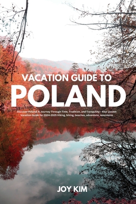 Vacation Guide to Poland 2024-2025: Discover Poland: A Journey through Time, Tradition, and Tranquility - Your pocket Vacation Guide for 2024-2025 Hik - Joy Kim