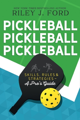 Pickleball, Pickleball, Pickleball: Skills, Rules, & Strategies (A Pro's Guide) - Riley J. Ford