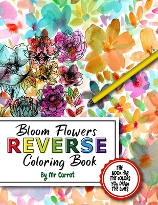 Bloom Flowers Reverse Coloring Book: Mindfulness Anxiety Relief Flowers Reverse Coloring Book, The Book Has The Colors, You Draw The Lines - Carrot