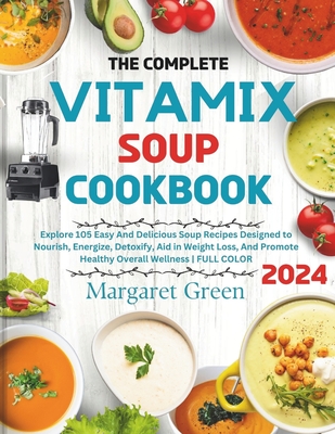 The Complete Vitamix Blender Soup Cookbook: Explore 105 Easy And Delicious Soup Recipes Designed to Nourish, Energize, Detoxify, Aid in Weight Loss, A - Margaret J. Green