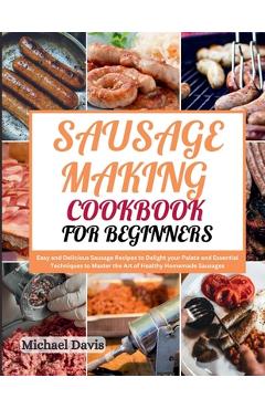 Poza produsului Sausage Making Cookbook for Beginners: Easy and Delicious Sausage Recipes to Delight your Palate and Essential Techniques to Master the Art of Healthy - Michael Davis