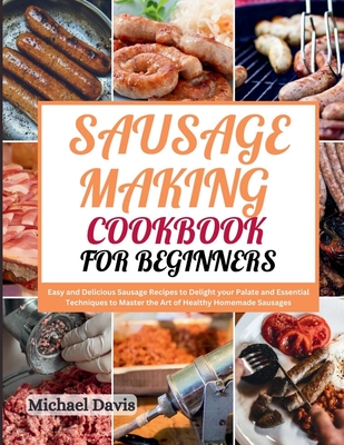 Sausage Making Cookbook for Beginners: Easy and Delicious Sausage Recipes to Delight your Palate and Essential Techniques to Master the Art of Healthy - Michael Davis