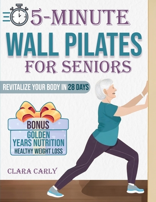 5-Minute Wall Pilates for Seniors: Revitalize Your Body in 28 Days: An Illustrated Beginner's Guide to Boost Flexibility, Balance, and Strength from t - Clara Carly