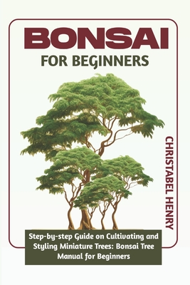 Bonsai for Beginners: Step-by-Step Guide on Cultivating and Styling Miniature Trees: bonsai tree manual for beginners - Chris Henry