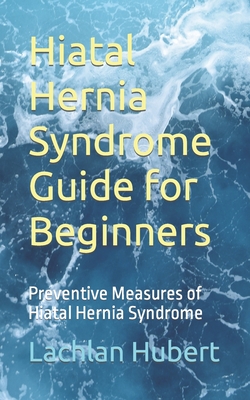 Hiatal Hernia Syndrome Guide for Beginners: Preventive Measures of Hiatal Hernia Syndrome - Lachlan Hubert
