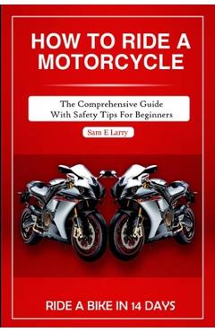 Coperta cărții 'How to Ride a Motorcycle: The comprehensive guide with safety tips for beginners - Sam E. Larry'