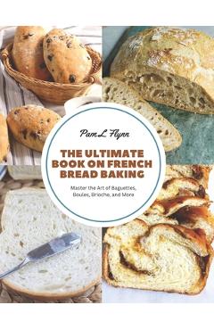 Poza produsului The Ultimate Book on French Bread Baking: Master the Art of Baguettes, Boules, Brioche, and More - Pam L. Flynn