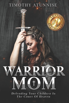 Warrior Mom: Defending Your Children in the Court of Heaven - Timothy Atunnise
