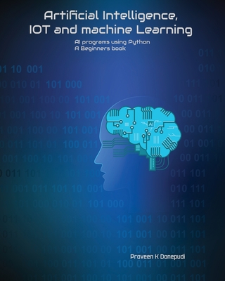 Artificial Intelligence, IOT and machine Learning: AI programs using Python A Beginners book - Praveen Donepudi