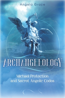 Archangelology: Michael Protection and Secret Angelic Codes - Angela Grace