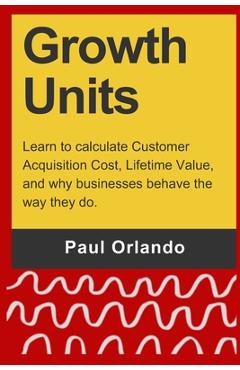 Poza produsului Growth Units: Learn to calculate Customer Acquisition Cost, Lifetime Value, and why businesses behave the way they do. - Paul Orlando