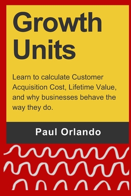 Growth Units: Learn to calculate Customer Acquisition Cost, Lifetime Value, and why businesses behave the way they do. - Paul Orlando