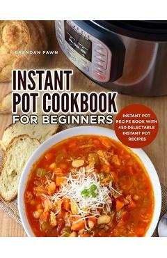 Coperta cărții 'Instant Pot Cookbook for Beginners: Instant Pot Recipe Book with 450 Delectable Instant Pot Recipes - Brendan Fawn'