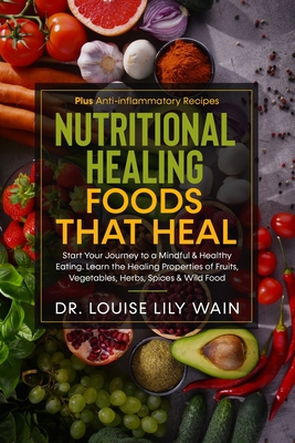 Nutritional Healing Foods That Heal: Start Your Journey to a Mindful & Healthy Eating. Learn the Healing Properties of Fruits, Vegetables, Herbs, Spic - Louise Lily Wain