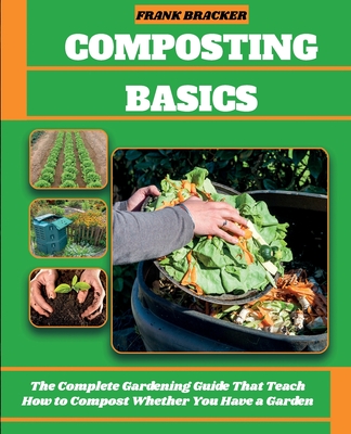 Composting Basics: The Complete Gardening Guide That Teach How to Compost Whether You Have a Garden or Live in a City - Frank Bracker