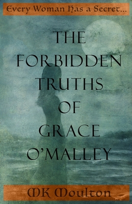 The Forbidden Truths of Grace O'Malley: Dark Lady of the Irish Seas - Mk Moulton