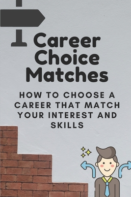 Career Choice Matches: How To Choose A Career That Match Your Interest And Skills: How To Select A Career Path - Ryann Kutch
