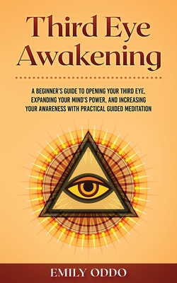 Third Eye Awakening: A Beginner's Guide to Opening Your Third Eye, Expanding Your Mind's Power, and Increasing Your Awareness With Practica - Emily Oddo