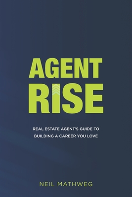 Agent Rise: Real Estate Agent's Guide To Building A Career You Love - Neil Mathweg