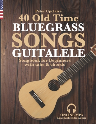 40 Old Time Bluegrass Songs - Guitalele Songbook for Beginners with Tabs and Chords - Peter Upclaire