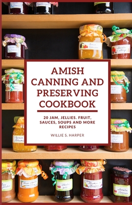Coperta cărții 'Amish Canning and Preserving Cookbook: 20 JAM, JELLIES. FRUIT, SAUCES, SOUPS and more RECIPES - Willie S. Harper'
