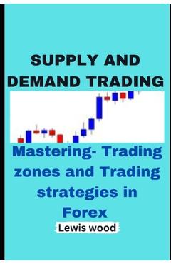 Poza produsului Supply and Demand Trading: Mastering- Trading zones and Trading strategies in Forex - Lewis Wood