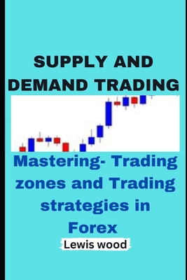 Supply and Demand Trading: Mastering- Trading zones and Trading strategies in Forex - Lewis Wood