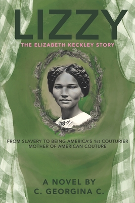 Lizzy: The Elizabeth Keckley Story: From Slavery to Being America's First Couturier, Mother of American Couture 1818-1907 - C. Georgina C