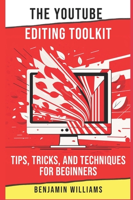 The YouTube Editing Toolkit: Tips, Tricks, and Techniques for Beginners - Benjamin Williams