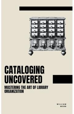 Coperta cărții 'Cataloging Uncovered: Mastering the Art of Library Organization - William Webb'