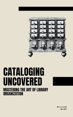 Coperta cărții 'Cataloging Uncovered: Mastering the Art of Library Organization - William Webb'