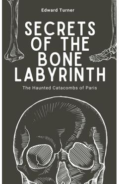 Coperta cărții 'Secrets of the Bone Labyrinth: The Haunted Catacombs of Paris - Edward Turner'