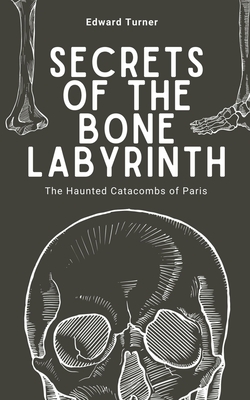 Coperta cărții 'Secrets of the Bone Labyrinth: The Haunted Catacombs of Paris - Edward Turner'