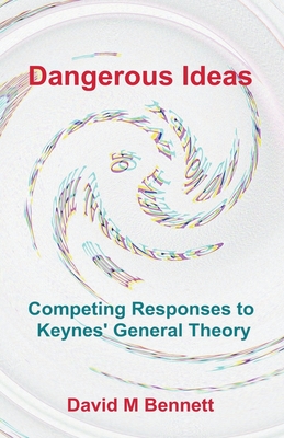 Dangerous Ideas: Competing Responses to Keynes' General Theory - David M. Bennett