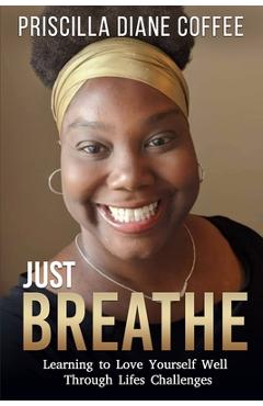 Coperta cărții 'Just Breathe: Learning to Love Yourself Well Through Life's Challenges - Priscilla Coffee'