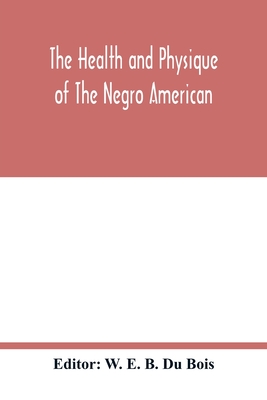 The health and physique of the Negro American: report of a social study made under the direction of Atlanta University: together with the Proceedings - W. E. B. Du Bois