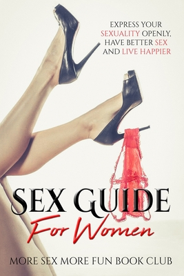 Sex Guide For Women: Express Your Sexuality Openly, Have Better Sex And Live Happier - More Sex More Fun Book Club