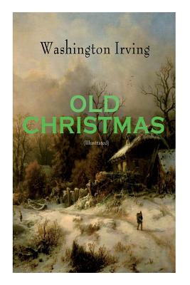 OLD CHRISTMAS (Illustrated): Warm-Hearted Tales of Christmas Festivities & Celebrations - Washington Irving