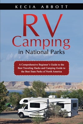 Rv Camping in National Parks: A Comprehensive Beginner's Guide to the Best Traveling Hacks and Camping Guide to the Best State Parks of North Americ - Kecia Abbott