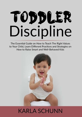 Toddler Discipline: The Essential Guide on How to Teach The Right Values to Your Child, Learn Different Practices and Strategies on How to - Karla Schunn