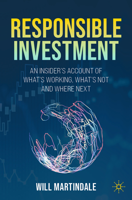 Responsible Investment: An Insider's Account of What's Working, What's Not and Where Next - Will Martindale