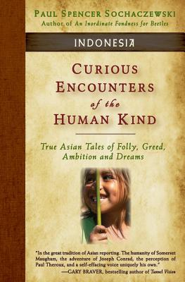 Curious Encounters of the Human Kind - Indonesia: True Asian Tales of Folly, Greed, Ambition and Dreams - Paul Spencer Sochaczewski
