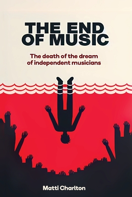 The End of Music: The Death of the Dream of Independent Musicians - Matti Charlton