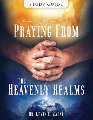 Study Guide: Praying from the Heavenly Realms: Encountering Answered Prayer - Kevin L. Zadai Th D.