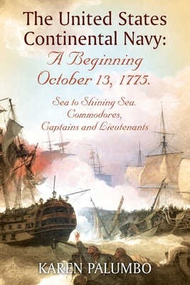 The United States Continental Navy: A Beginning October 13, 1775.: Sea to Shining Sea. Commodores, Captains and Lieutenants - Karen Palumbo