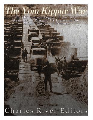 The Yom Kippur War: The History and Legacy of the 1973 Arab-Israeli War and Its Impact on the Middle East Peace Process - Charles River