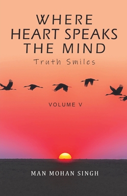 Where Heart Speaks The Mind: Truth Smiles Volume V - Man Mohan Singh