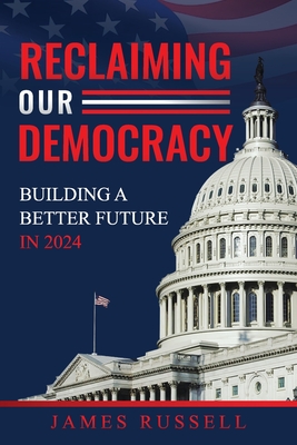Reclaiming Our Democracy: Building a Better Future In 2024 - James Russell
